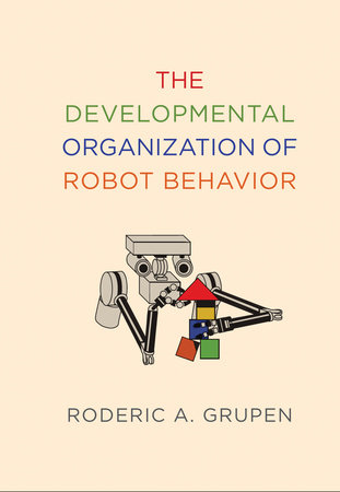 The Developmental Organization of Robot Behavior by Roderic A. Grupen