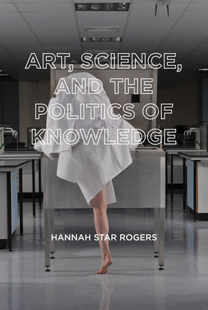 Art, Science, and the Politics of Knowledge by Hannah Star Rogers