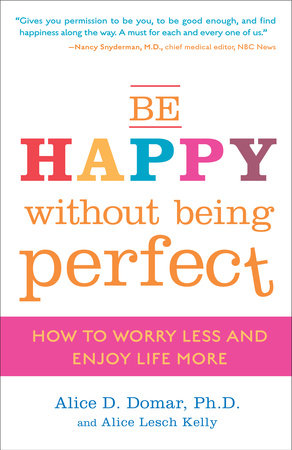 Be Happy Without Being Perfect by Alice D. Domar, Ph.D. and Alice Lesch Kelly