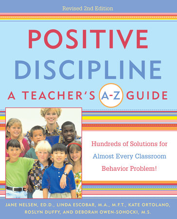 Positive Discipline: A Teacher's A-Z Guide by Jane Nelsen, Ed.D., Linda Escobar, Kate Ortolano, Roslyn Ann Duffy and Debbie Owen-Sohocki