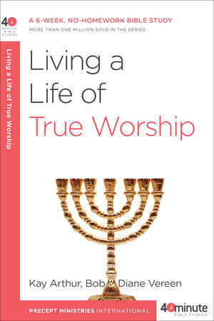 Living a Life of True Worship by Kay Arthur, Bob Vereen and Diane Vereen