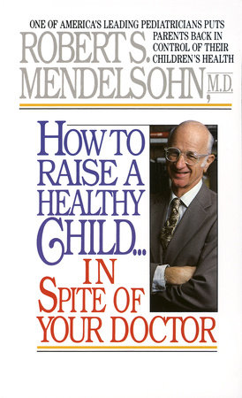 How to Raise a Healthy Child in Spite of Your Doctor by Robert S. Mendelsohn, MD