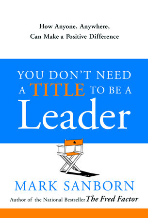 You Don't Need a Title to Be a Leader by Mark Sanborn