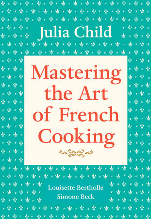 Mastering the Art of French Cooking, Volume I by Julia Child, Louisette Bertholle and Simone Beck