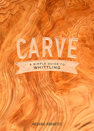 Carve: A Simple Guide to Whittling by Melanie Abrantes