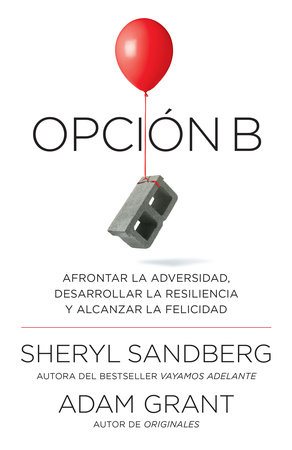 Opción B: Afrontar la adversidad, desarrollar la resiliencia y alcanzar la felicidad / Option B: Facing Adversity, Building Resilience, and Finding Joy by Sheryl Sandberg and Adam Grant