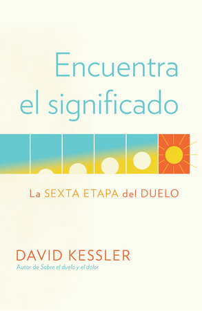 Encuentra el significado: La sexta etapa del duelo / Finding Meaning: The Sixth Stage of Grief by David Kessler