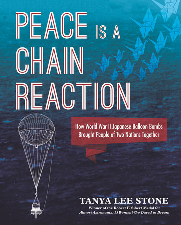 Peace Is a Chain Reaction: How World War II Japanese Balloon Bombs Brought People of Two Nations Together by Tanya Lee Stone