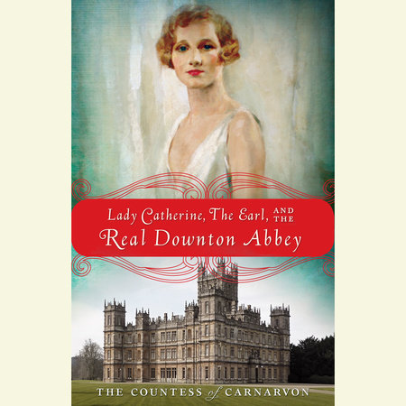 Lady Catherine, the Earl, and the Real Downton Abbey by The Countess of Carnarvon