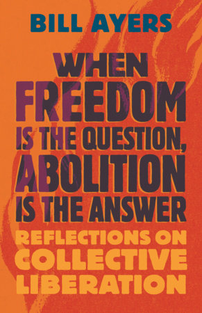 When Freedom Is the Question, Abolition Is the Answer by Bill Ayers