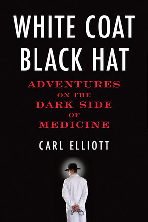 White Coat, Black Hat by Carl Elliott