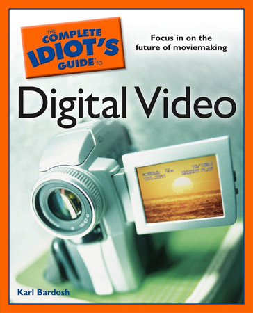 The Complete Idiot's Guide to Digital Video by Karl Bardosh