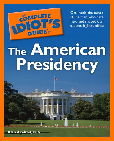 The Complete Idiot's Guide to the American Presidency by Alan Axelrod, Ph.D.
