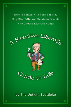 A Sensitive Liberal's Guide to Life by The Uptight Seattleite