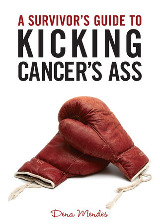 A Survivor's Guide to Kicking Cancer's Ass by Dena Mendes