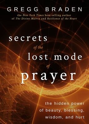 Secrets of the Lost Mode of Prayer by Gregg Braden