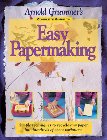 Arnold Grummer's Complete Guide to Easy Papermaking by Arnold Grummer