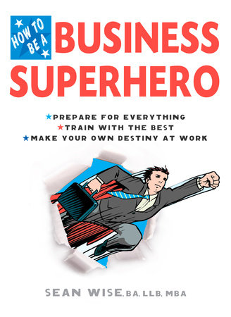 How to Be a Business Superhero by Sean Wise, BA, LLB, MBA