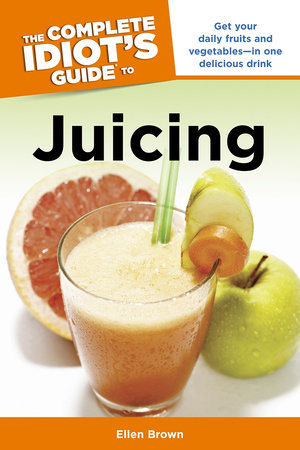 The Complete Idiot's Guide to Juicing by Ellen Brown