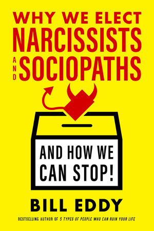 Why We Elect Narcissists and Sociopaths—and How We Can Stop by Bill Eddy