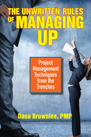 The Unwritten Rules of Managing Up by Dana Brownlee, PMP