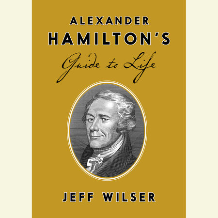 Alexander Hamilton's Guide to Life by Jeff Wilser