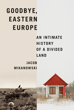 Goodbye, Eastern Europe by Jacob Mikanowski