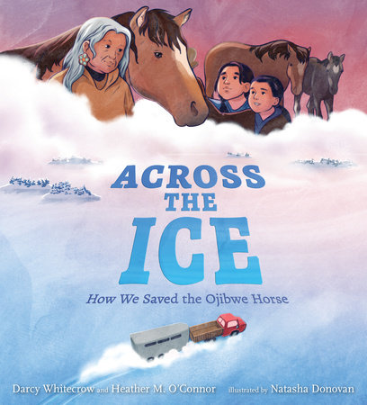 Across the Ice: How We Saved the Ojibwe Horse by Darcy Whitecrow and Heather M. O'Connor