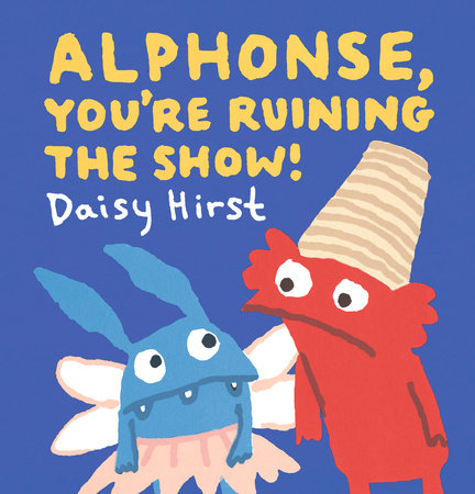 Alphonse, You're Ruining the Show! by Daisy Hirst; Illustrated by Daisy Hirst