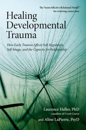 Healing Developmental Trauma by Laurence Heller, Ph.D. and Aline LaPierre, Psy.D.