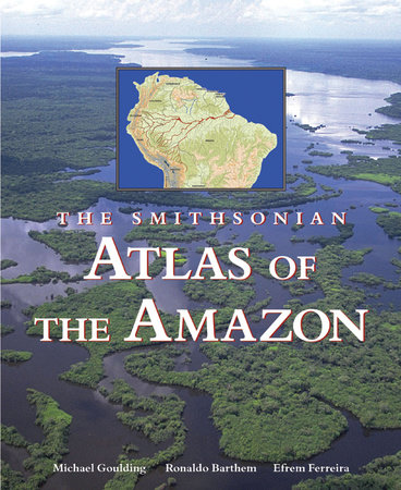 The Smithsonian Atlas of the Amazon by Michael Goulding, Ronaldo Barthem and Efrem Ferreira