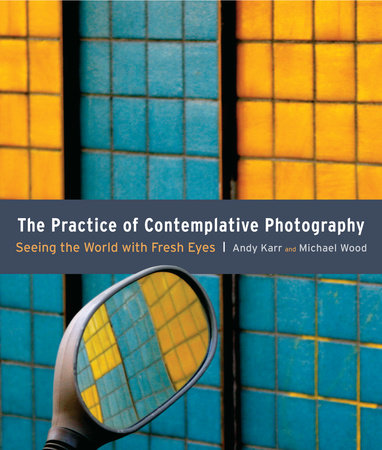 The Practice of Contemplative Photography by Andy Karr and Michael Wood