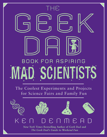 The Geek Dad Book for Aspiring Mad Scientists by Ken Denmead