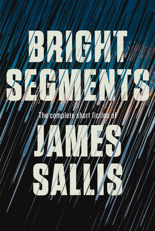 Bright Segments: The Complete Short Fiction by James Sallis