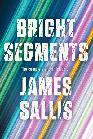 Bright Segments: The Complete Short Fiction by James Sallis