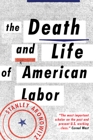 The Death and Life of American Labor by Stanley Aronowitz