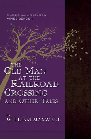 The Old Man at the Railroad Crossing and Other Tales by William Maxwell