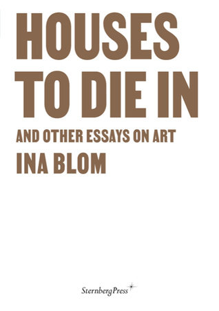 Houses To Die In and Other Essays on Art by Ina Blom