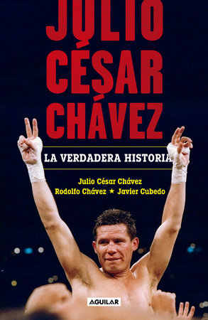 Julio César Chávez: La verdadera historia / Julio Cesar Chavez. His True Story by Julio Cesar Chavez, Javier Cubedo and Rodolfo Chavez
