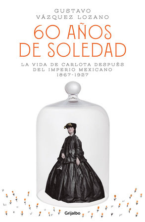 60 años de soledad: La vida de Carlota después del Imperio Mexicano / Carlota, Empress of Mexico: A Novel by Gustavo Vazquez