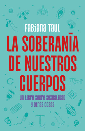 La soberanía de nuestros cuerpos: Un libro sobre sexualidad y otras cosas / The Sovereignty of Our Bodies by Fabiana Taul