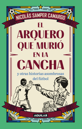 El arquero que murió en la cancha y otras historias asombrosas del fútbol / The Goalkeeper Who Died on the Pitch and Other Startling Soccer Stories by Nicolás Samper Camargo