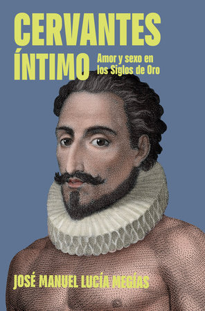 Cervantes íntimo. Amor y sexo en los Siglos de Oro / The Intimate Cervantes by José Manuel Lucía Megías
