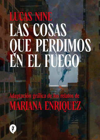 Las cosas que perdimos en el fuego / Things We Lost in the Fire: Stories by Mariana Enriquez and Lucas Nine