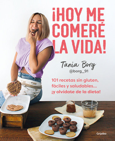 ¡Hoy me comeré la vida!: 101 recetas sin gluten, fáciles y saludables... ¡y olvídate de la dieta! / Today I Will Eat up Life! 101 Gluten-Free, Easy, and.. by Tania Borg