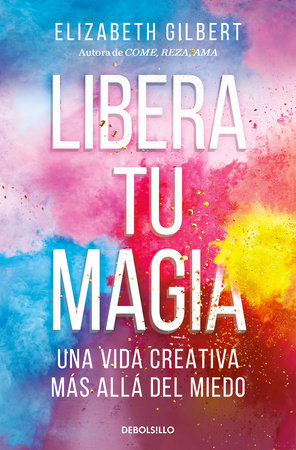 Libera tu magia: Una vida creativa más allá del miedo / Big Magic: Creative Living Beyond Fear by Elizabeth Gilbert