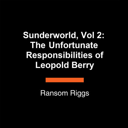 Sunderworld, Vol 2: The Unfortunate Responsibilities of Leopold Berry by Ransom Riggs