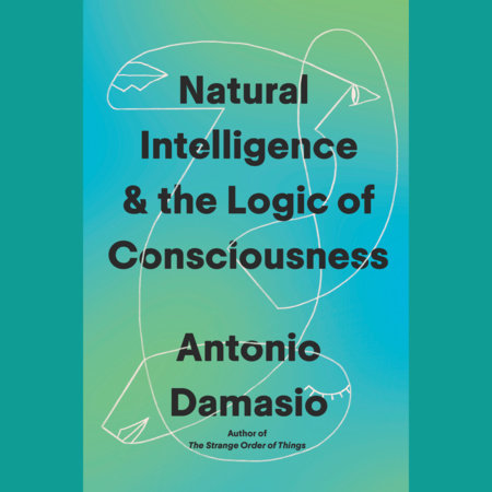 Natural Intelligence & the Logic of Consciousness by Antonio Damasio