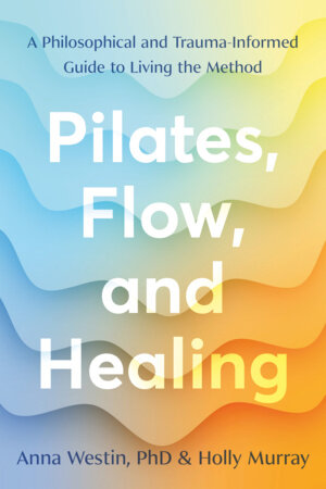 Pilates, Flow, and Healing by Anna Westin, PhD and Holly Murray