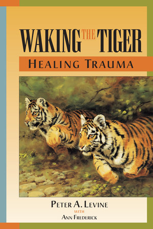 Waking the Tiger: Healing Trauma by Peter A. Levine, Ph.D.